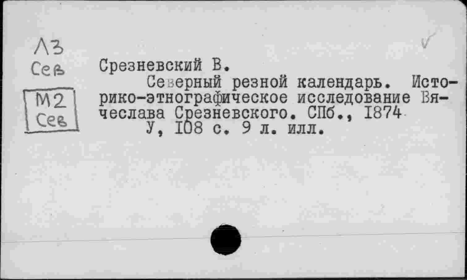 ﻿A3
Срезневский В.
Северный резной календарь. Историко-этнографическое исследование Вячеслава Срезневского. СПб., 1874
У, 108 с. 9 л. илл.